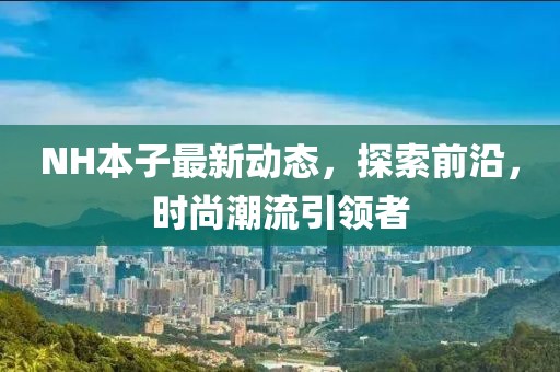 NH本子最新動(dòng)態(tài)，探索前沿，時(shí)尚潮流引領(lǐng)者