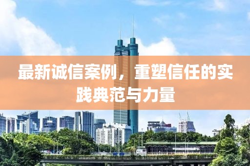 最新誠信案例，重塑信任的實踐典范與力量