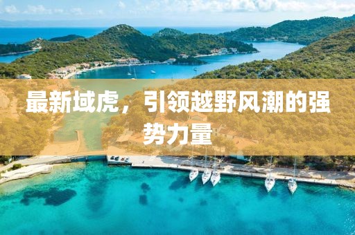 最新域虎，引領越野風潮的強勢力量