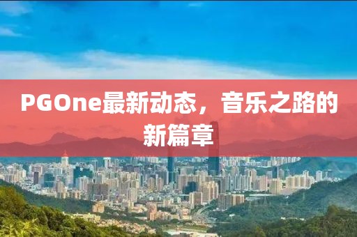PGOne最新動(dòng)態(tài)，音樂之路的新篇章