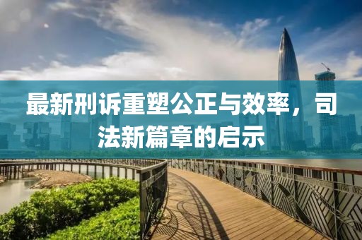 最新刑訴重塑公正與效率，司法新篇章的啟示