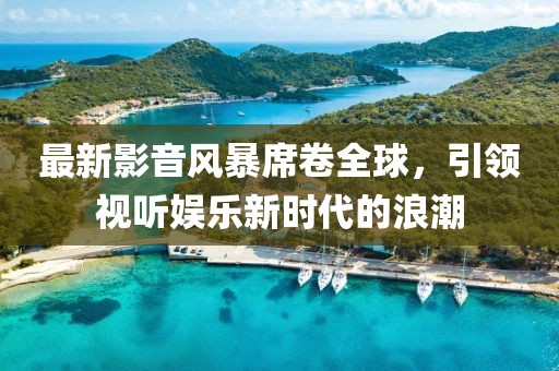 最新影音風(fēng)暴席卷全球，引領(lǐng)視聽娛樂新時(shí)代的浪潮