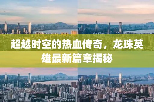 超越時空的熱血傳奇，龍珠英雄最新篇章揭秘