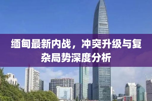緬甸最新內(nèi)戰(zhàn)，沖突升級(jí)與復(fù)雜局勢(shì)深度分析