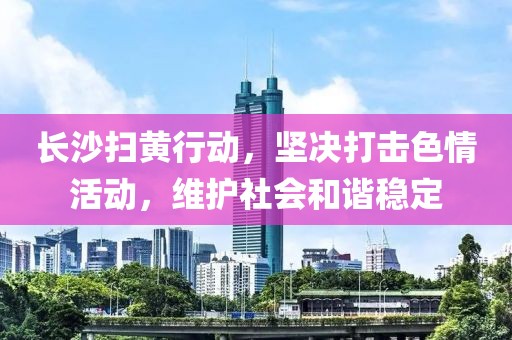 長沙掃黃行動，堅決打擊色情活動，維護(hù)社會和諧穩(wěn)定