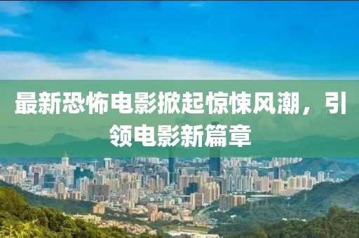 最新恐怖電影掀起驚悚風(fēng)潮，引領(lǐng)電影新篇章