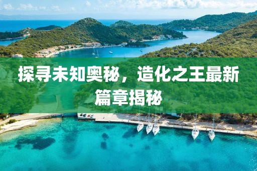 探尋未知奧秘，造化之王最新篇章揭秘