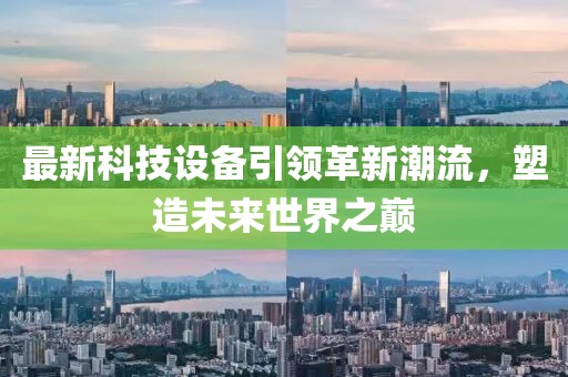 最新科技設(shè)備引領(lǐng)革新潮流，塑造未來世界之巔