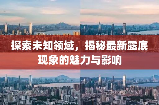 探索未知領(lǐng)域，揭秘最新露底現(xiàn)象的魅力與影響