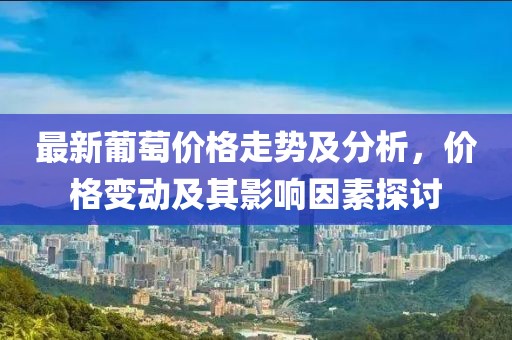 最新葡萄價格走勢及分析，價格變動及其影響因素探討