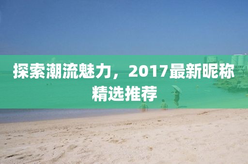 探索潮流魅力，2017最新昵稱精選推薦