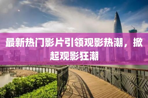 最新熱門影片引領(lǐng)觀影熱潮，掀起觀影狂潮