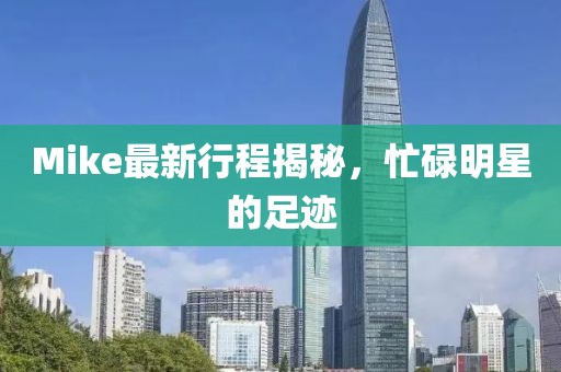 Mike最新行程揭秘，忙碌明星的足跡