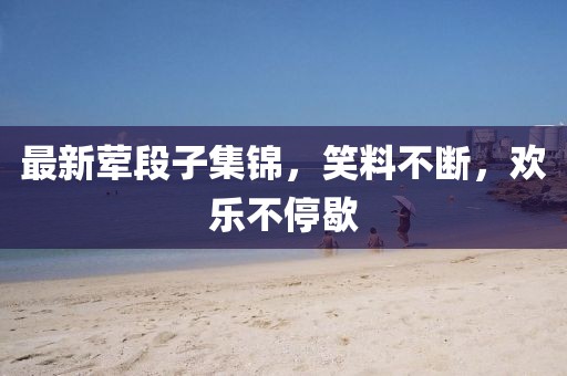 最新葷段子集錦，笑料不斷，歡樂不停歇
