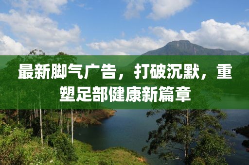 最新腳氣廣告，打破沉默，重塑足部健康新篇章