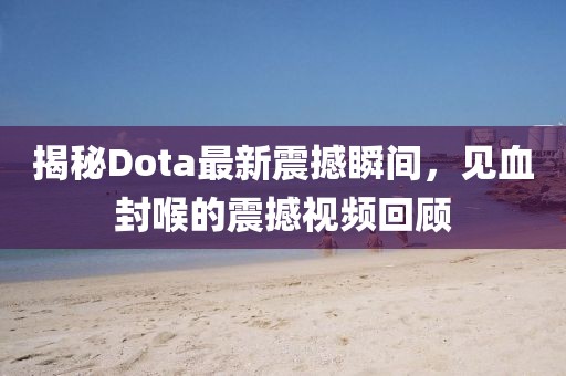 揭秘Dota最新震撼瞬間，見血封喉的震撼視頻回顧