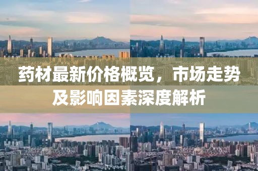 藥材最新價格概覽，市場走勢及影響因素深度解析