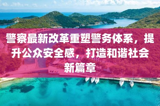 警察最新改革重塑警務體系，提升公眾安全感，打造和諧社會新篇章