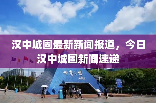 漢中城固最新新聞報(bào)道，今日漢中城固新聞速遞