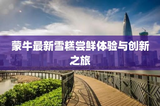 蒙牛最新雪糕嘗鮮體驗(yàn)與創(chuàng)新之旅