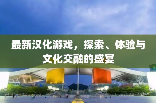 最新漢化游戲，探索、體驗與文化交融的盛宴