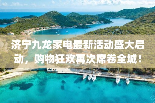 濟(jì)寧九龍家電最新活動(dòng)盛大啟動(dòng)，購物狂歡再次席卷全城！