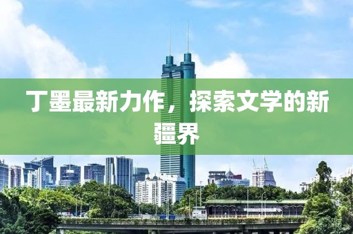 丁墨最新力作，探索文學(xué)的新疆界