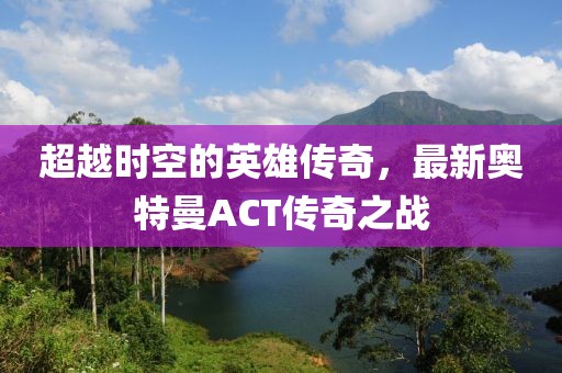 超越時(shí)空的英雄傳奇，最新奧特曼ACT傳奇之戰(zhàn)