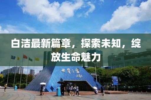 白潔最新篇章，探索未知，綻放生命魅力