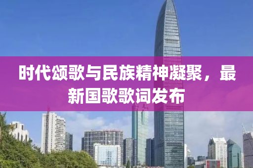 時代頌歌與民族精神凝聚，最新國歌歌詞發(fā)布