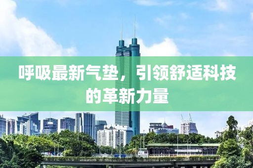 呼吸最新氣墊，引領(lǐng)舒適科技的革新力量