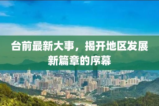 臺前最新大事，揭開地區(qū)發(fā)展新篇章的序幕