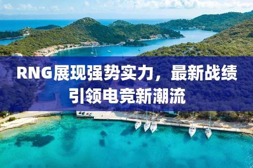 RNG展現(xiàn)強勢實力，最新戰(zhàn)績引領(lǐng)電競新潮流