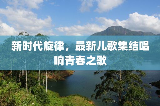 新時(shí)代旋律，最新兒歌集結(jié)唱響青春之歌