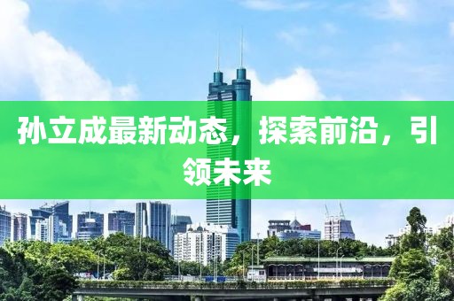 孫立成最新動(dòng)態(tài)，探索前沿，引領(lǐng)未來(lái)