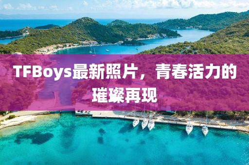 TFBoys最新照片，青春活力的璀璨再現(xiàn)