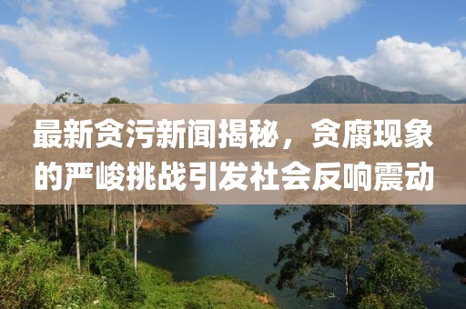 最新貪污新聞揭秘，貪腐現(xiàn)象的嚴(yán)峻挑戰(zhàn)引發(fā)社會反響震動