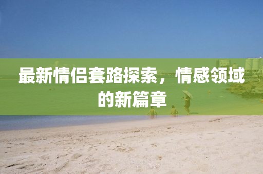 最新情侶套路探索，情感領(lǐng)域的新篇章