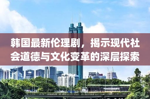 韓國最新倫理劇，揭示現(xiàn)代社會道德與文化變革的深層探索