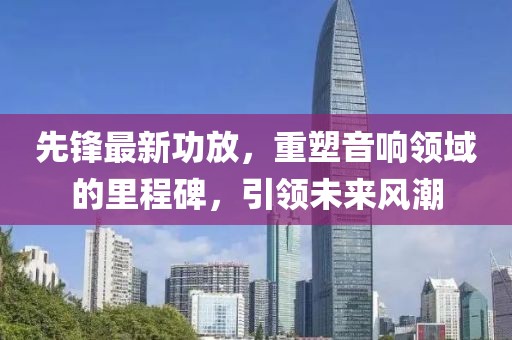 先鋒最新功放，重塑音響領(lǐng)域的里程碑，引領(lǐng)未來風(fēng)潮