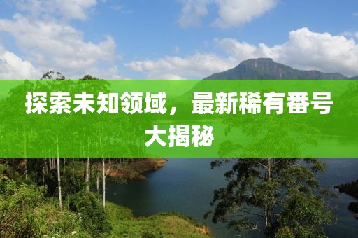探索未知領(lǐng)域，最新稀有番號(hào)大揭秘