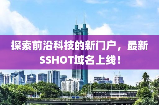 探索前沿科技的新門戶，最新SSHOT域名上線！