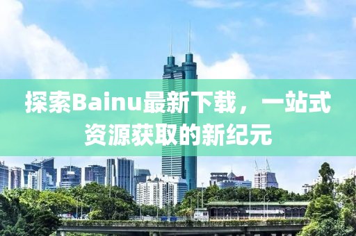 探索Bainu最新下載，一站式資源獲取的新紀(jì)元