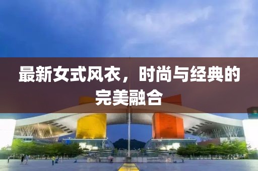 最新女式風(fēng)衣，時(shí)尚與經(jīng)典的完美融合