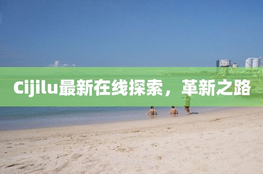 Cijilu最新在線探索，革新之路
