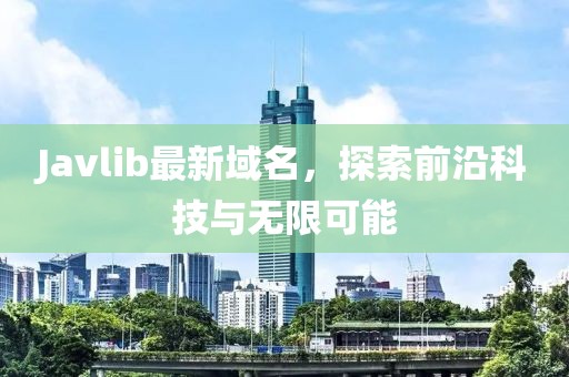 Javlib最新域名，探索前沿科技與無(wú)限可能
