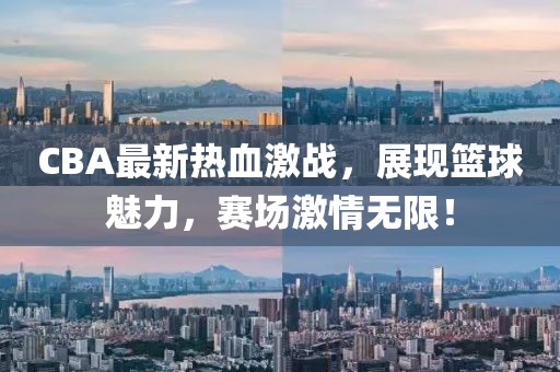 CBA最新熱血激戰(zhàn)，展現(xiàn)籃球魅力，賽場激情無限！