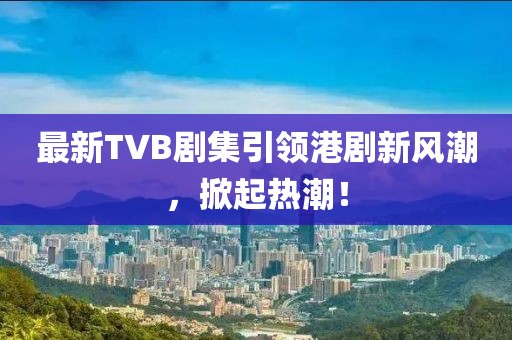 最新TVB劇集引領(lǐng)港劇新風潮，掀起熱潮！