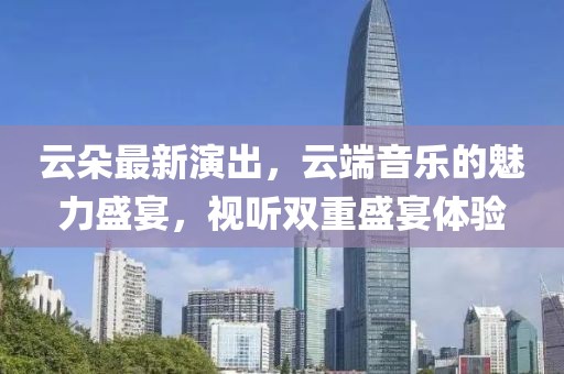 云朵最新演出，云端音樂的魅力盛宴，視聽雙重盛宴體驗
