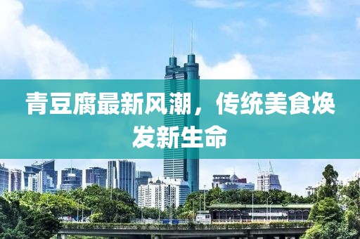 青豆腐最新風(fēng)潮，傳統(tǒng)美食煥發(fā)新生命
